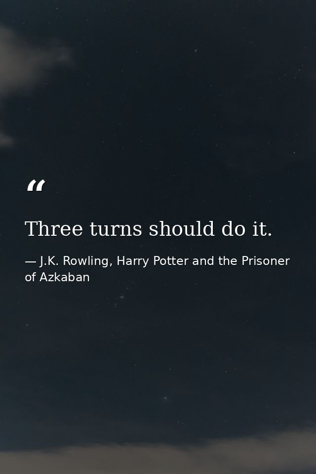 Three turns should do it. — J.K. Rowling, Harry Potter and the Prisoner of Azkaban