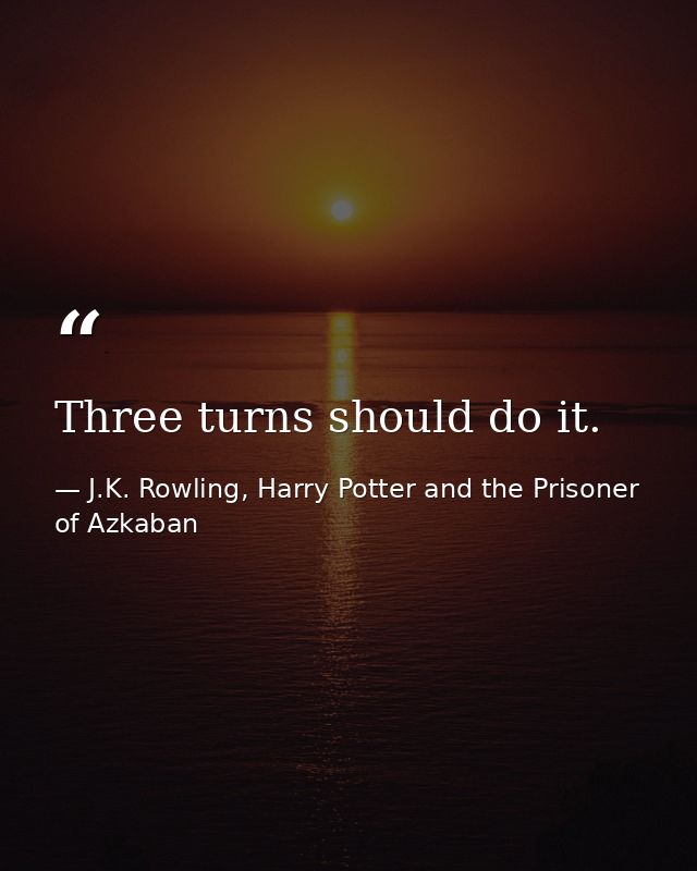 Three turns should do it. — J.K. Rowling, Harry Potter and the Prisoner of Azkaban