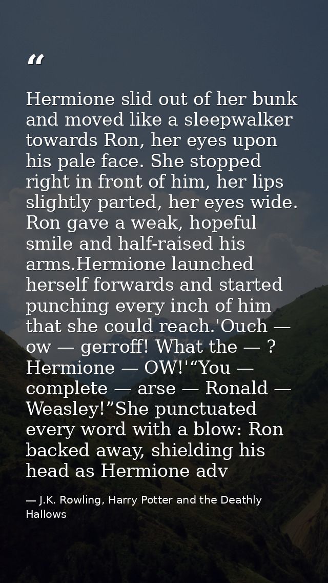 Hermione slid out of her bunk and moved like a sleepwalker towards Ron, her eyes upon his pale face. She stopped right i — J.K. Rowling, Harry Potter and the Deathly Hallows