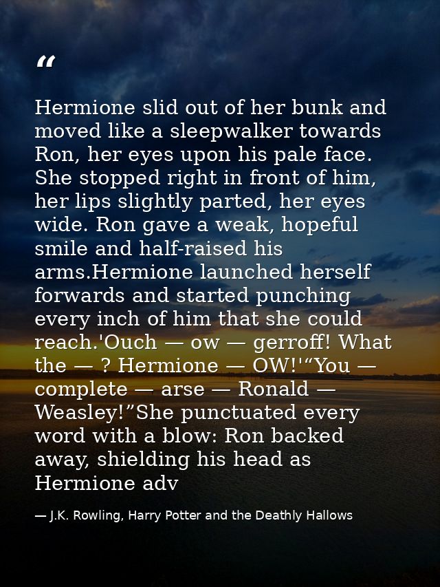 Hermione slid out of her bunk and moved like a sleepwalker towards Ron, her eyes upon his pale face. She stopped right i — J.K. Rowling, Harry Potter and the Deathly Hallows