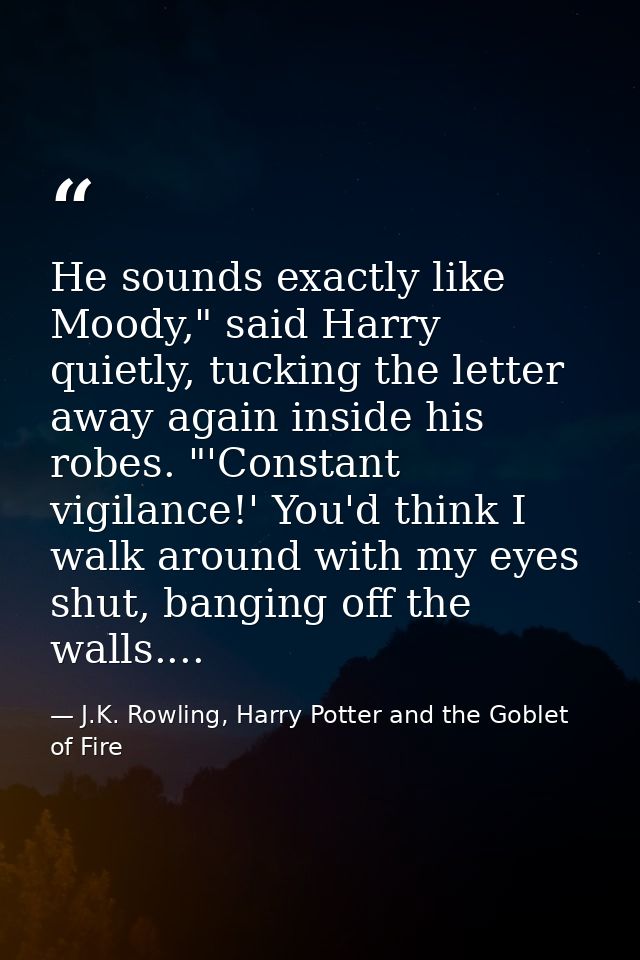 He sounds exactly like Moody," said Harry quietly, tucking the letter away again inside his robes. "'Constant vigilance! — J.K. Rowling, Harry Potter and the Goblet of Fire