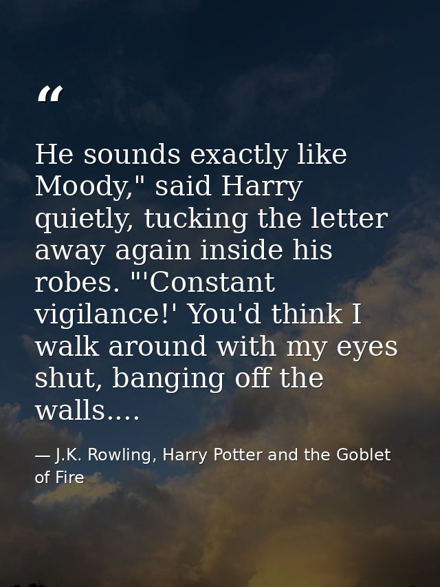He sounds exactly like Moody," said Harry quietly, tucking the letter away again inside his robes. "'Constant vigilance! — J.K. Rowling, Harry Potter and the Goblet of Fire