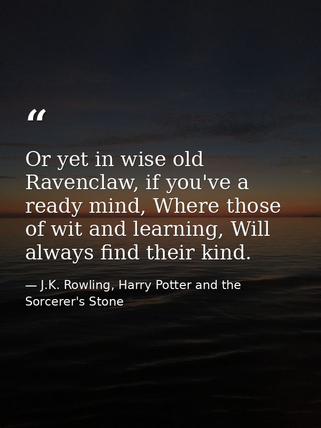 Or yet in wise old Ravenclaw, if you've a ready mind, Where those of wit and learning, Will always find their kind. — J.K. Rowling, Harry Potter and the Sorcerer's Stone