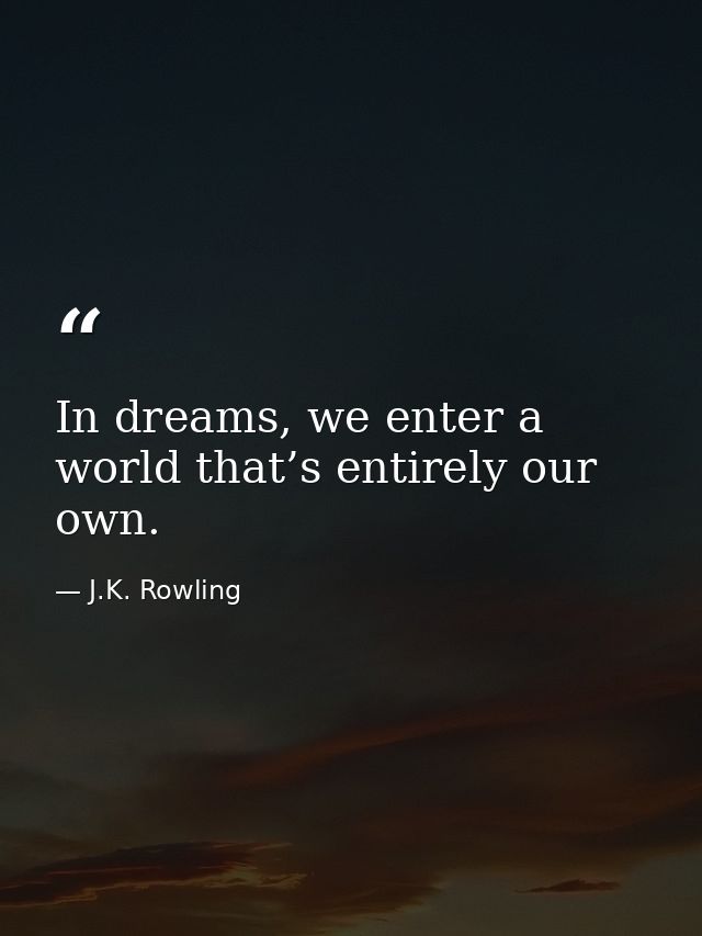 In dreams, we enter a world that’s entirely our own. — J.K. Rowling