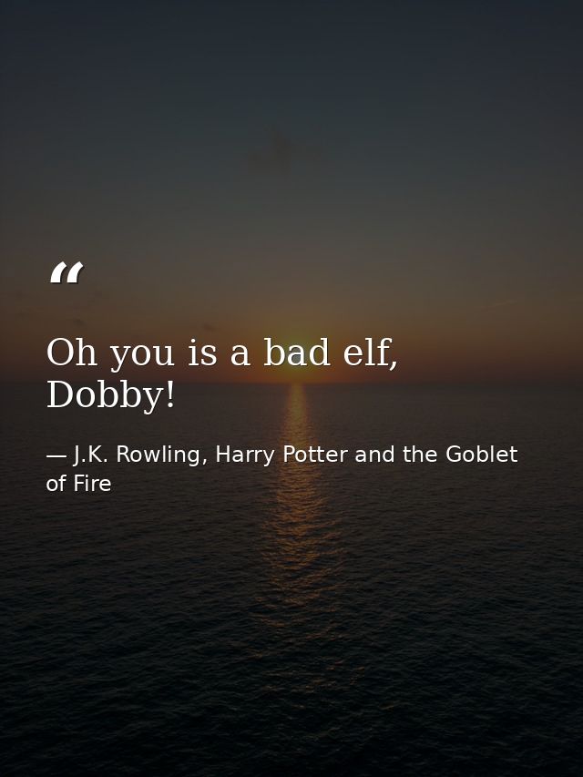 Oh you is a bad elf, Dobby! — J.K. Rowling, Harry Potter and the Goblet of Fire