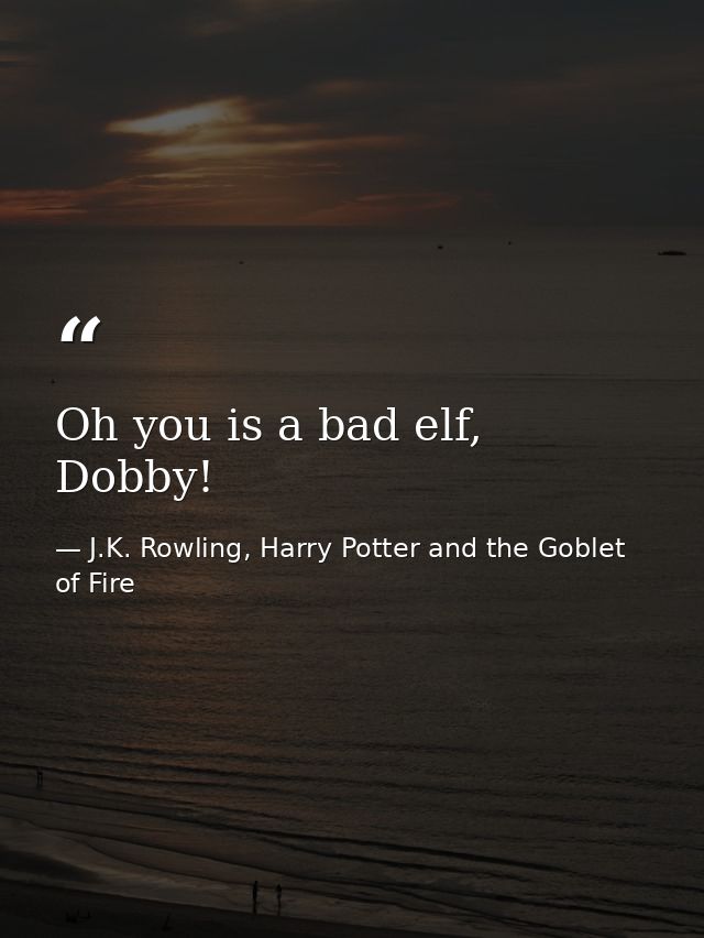 Oh you is a bad elf, Dobby! — J.K. Rowling, Harry Potter and the Goblet of Fire