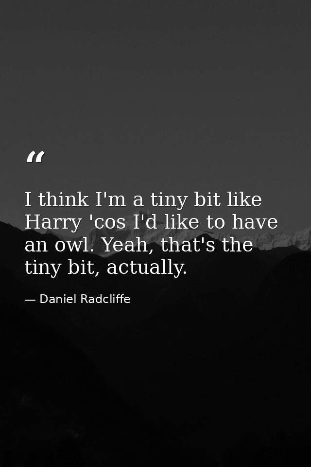 I think I'm a tiny bit like Harry 'cos I'd like to have an owl. Yeah, that's the tiny bit, actually. — Daniel Radcliffe