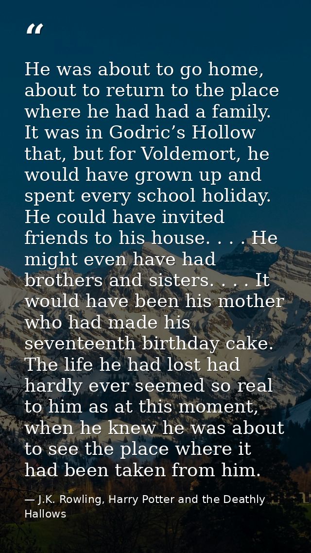 He was about to go home, about to return to the place where he had had a family. It was in Godric’s Hollow that, but for — J.K. Rowling, Harry Potter and the Deathly Hallows