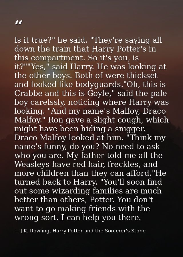 Is it true?" he said. "They're saying all down the train that Harry Potter's in this compartment. So it's you, is it?""Y — J.K. Rowling, Harry Potter and the Sorcerer's Stone