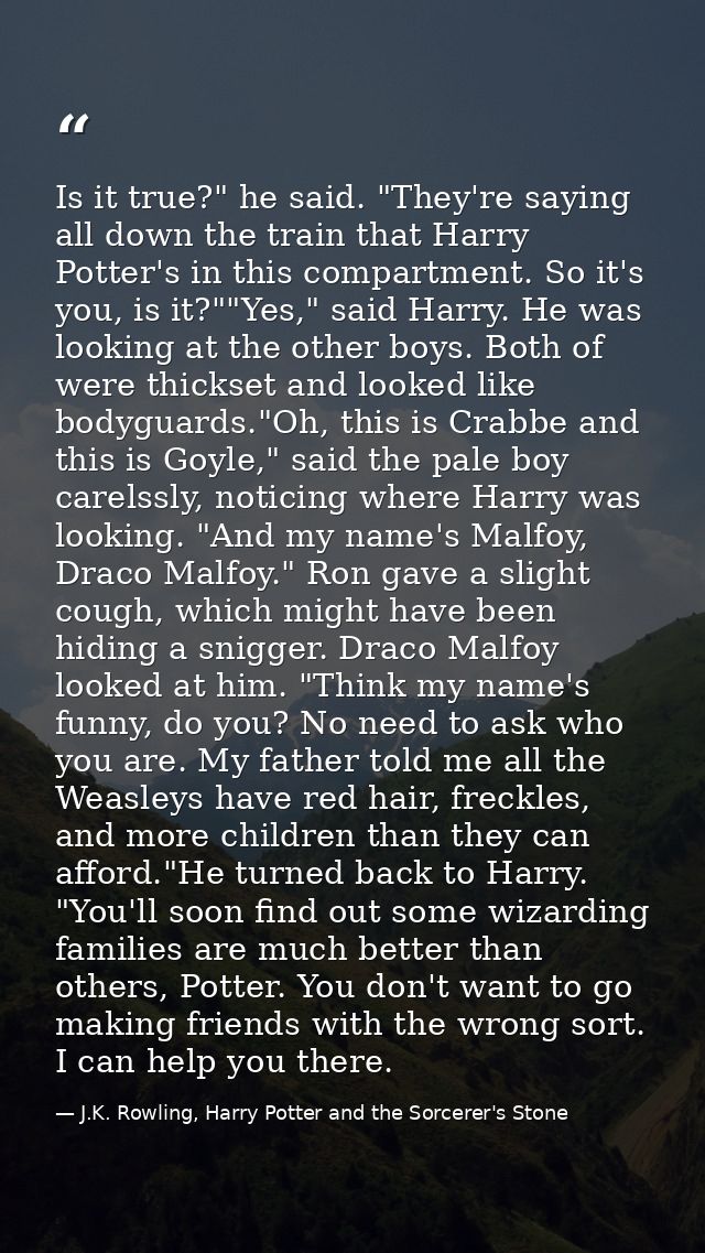 Is it true?" he said. "They're saying all down the train that Harry Potter's in this compartment. So it's you, is it?""Y — J.K. Rowling, Harry Potter and the Sorcerer's Stone