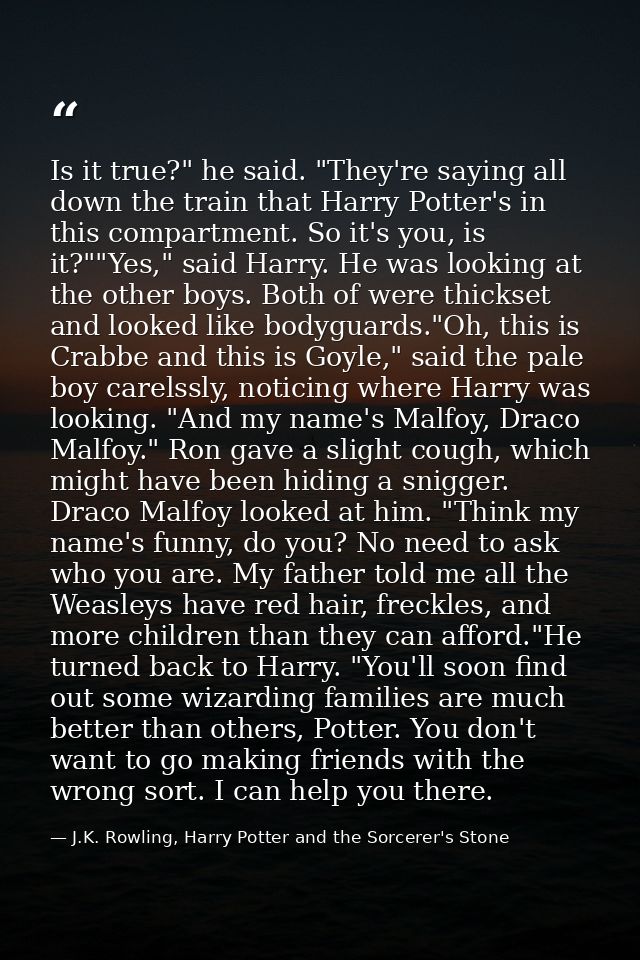 Is it true?" he said. "They're saying all down the train that Harry Potter's in this compartment. So it's you, is it?""Y — J.K. Rowling, Harry Potter and the Sorcerer's Stone