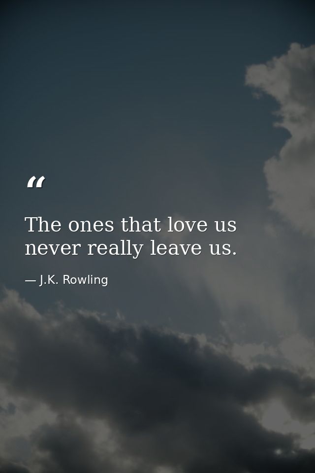 The ones that love us never really leave us. — J.K. Rowling
