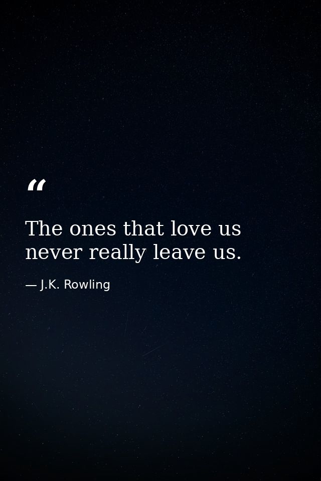 The ones that love us never really leave us. — J.K. Rowling