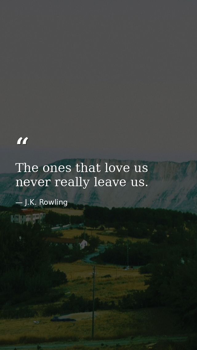 The ones that love us never really leave us. — J.K. Rowling