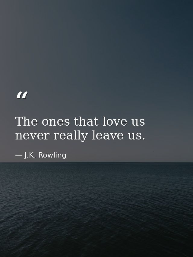 The ones that love us never really leave us. — J.K. Rowling