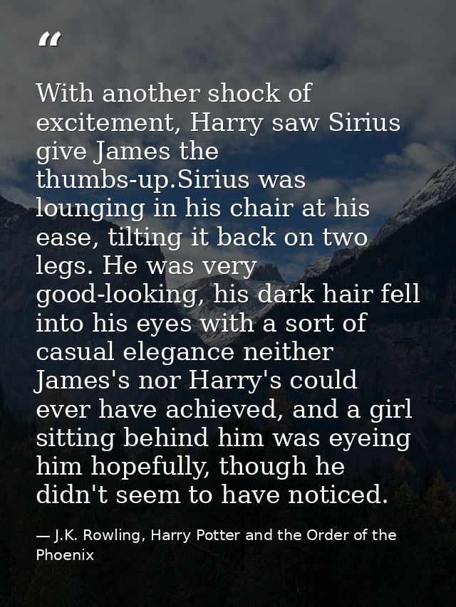 With another shock of excitement, Harry saw Sirius give James the thumbs-up.Sirius was lounging in his chair at his ease — J.K. Rowling, Harry Potter and the Order of the Phoenix