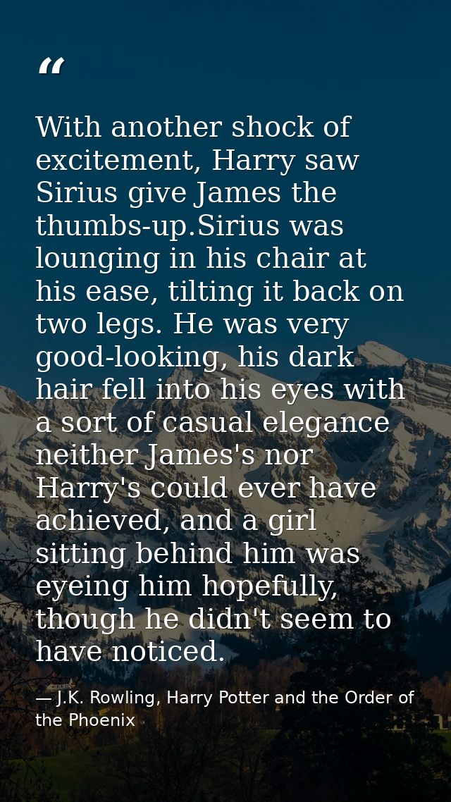 With another shock of excitement, Harry saw Sirius give James the thumbs-up.Sirius was lounging in his chair at his ease — J.K. Rowling, Harry Potter and the Order of the Phoenix