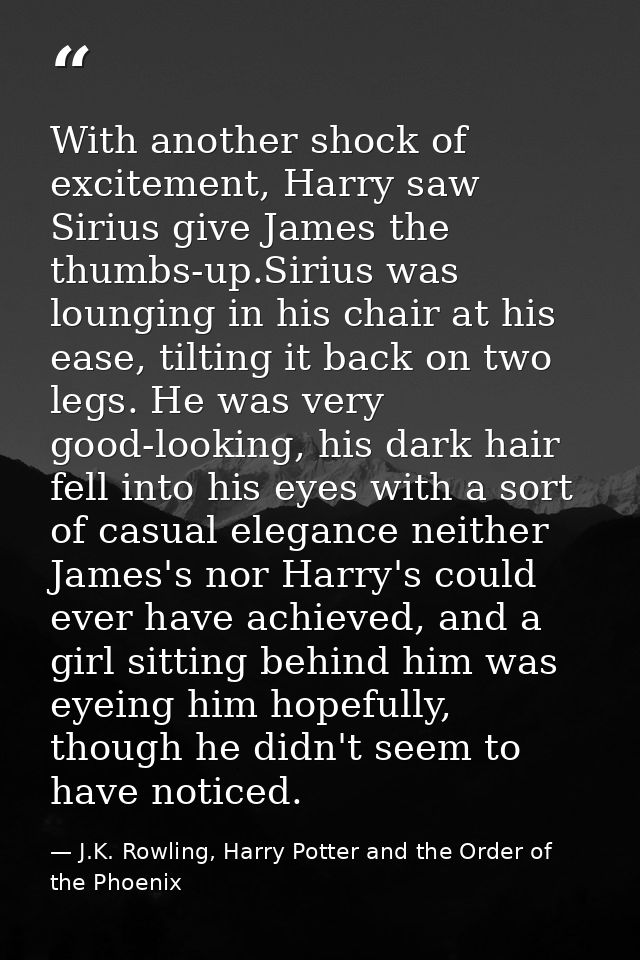 With another shock of excitement, Harry saw Sirius give James the thumbs-up.Sirius was lounging in his chair at his ease — J.K. Rowling, Harry Potter and the Order of the Phoenix