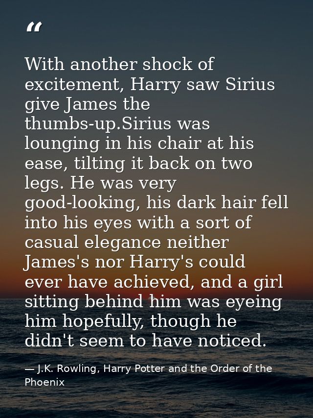 With another shock of excitement, Harry saw Sirius give James the thumbs-up.Sirius was lounging in his chair at his ease — J.K. Rowling, Harry Potter and the Order of the Phoenix