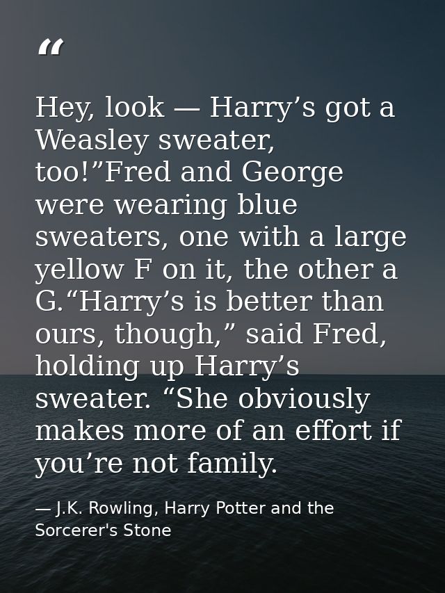 Hey, look — Harry’s got a Weasley sweater, too!”Fred and George were wearing blue sweaters, one with a large yellow F on — J.K. Rowling, Harry Potter and the Sorcerer's Stone