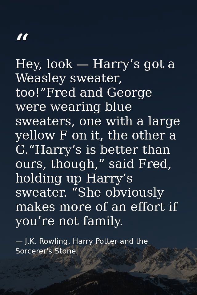 Hey, look — Harry’s got a Weasley sweater, too!”Fred and George were wearing blue sweaters, one with a large yellow F on — J.K. Rowling, Harry Potter and the Sorcerer's Stone