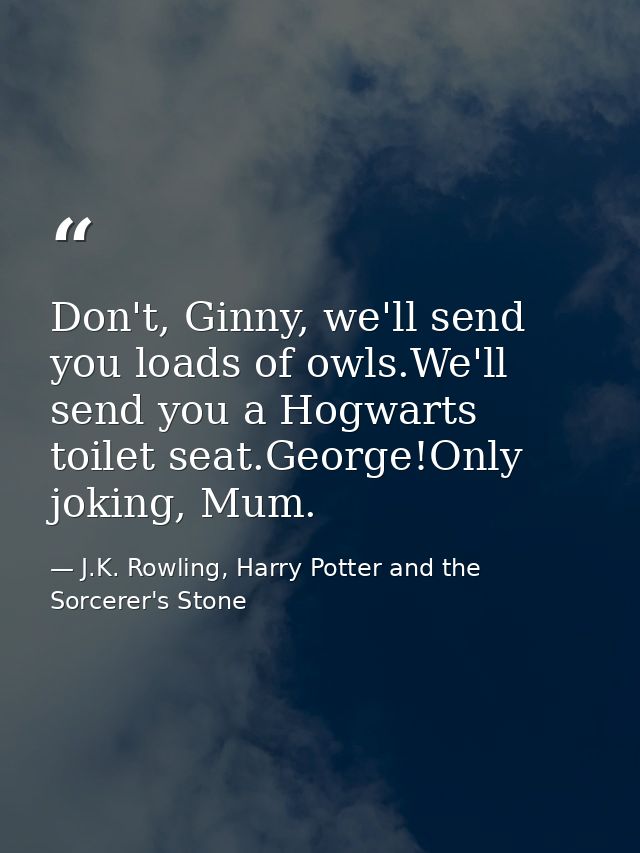Don't, Ginny, we'll send you loads of owls.We'll send you a Hogwarts toilet seat.George!Only joking, Mum. — J.K. Rowling, Harry Potter and the Sorcerer's Stone
