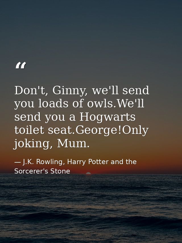 Don't, Ginny, we'll send you loads of owls.We'll send you a Hogwarts toilet seat.George!Only joking, Mum. — J.K. Rowling, Harry Potter and the Sorcerer's Stone