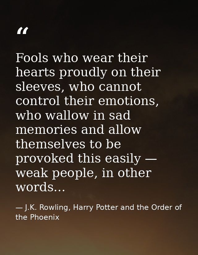 Fools who wear their hearts proudly on their sleeves, who cannot control their emotions, who wallow in sad memories and  — J.K. Rowling, Harry Potter and the Order of the Phoenix