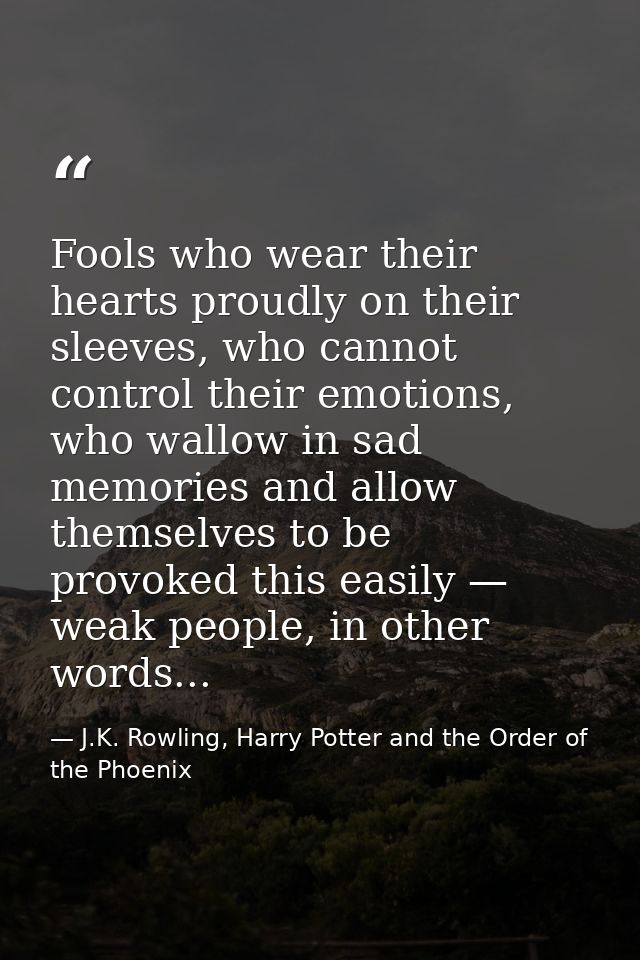 Fools who wear their hearts proudly on their sleeves, who cannot control their emotions, who wallow in sad memories and  — J.K. Rowling, Harry Potter and the Order of the Phoenix