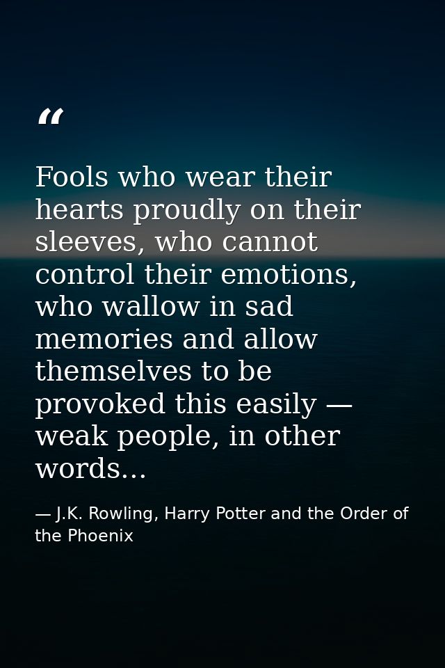 Fools who wear their hearts proudly on their sleeves, who cannot control their emotions, who wallow in sad memories and  — J.K. Rowling, Harry Potter and the Order of the Phoenix