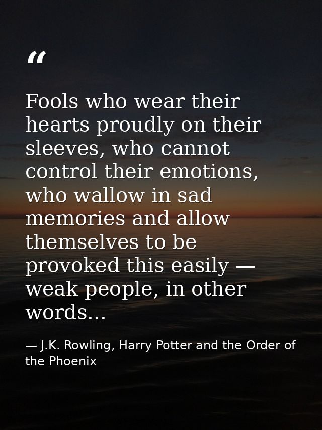 Fools who wear their hearts proudly on their sleeves, who cannot control their emotions, who wallow in sad memories and  — J.K. Rowling, Harry Potter and the Order of the Phoenix