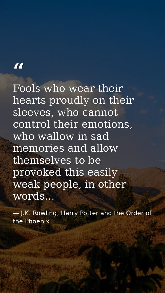Fools who wear their hearts proudly on their sleeves, who cannot control their emotions, who wallow in sad memories and  — J.K. Rowling, Harry Potter and the Order of the Phoenix