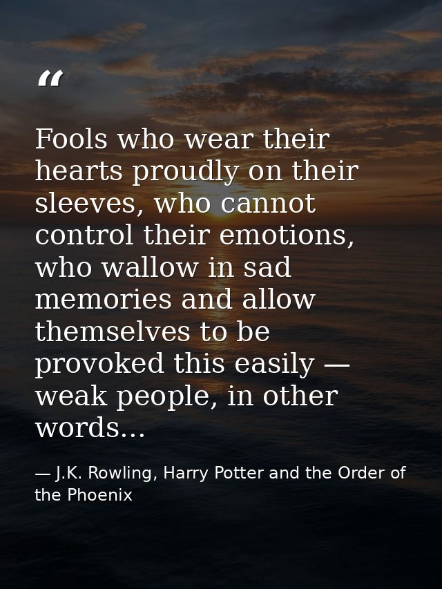 Fools who wear their hearts proudly on their sleeves, who cannot control their emotions, who wallow in sad memories and  — J.K. Rowling, Harry Potter and the Order of the Phoenix