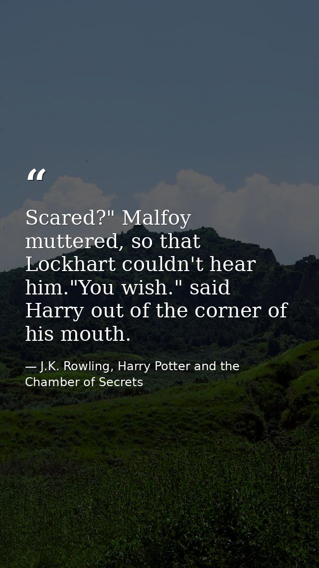 Scared?" Malfoy muttered, so that Lockhart couldn't hear him."You wish." said Harry out of the corner of his mouth. — J.K. Rowling, Harry Potter and the Chamber of Secrets