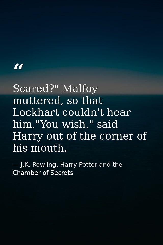Scared?" Malfoy muttered, so that Lockhart couldn't hear him."You wish." said Harry out of the corner of his mouth. — J.K. Rowling, Harry Potter and the Chamber of Secrets