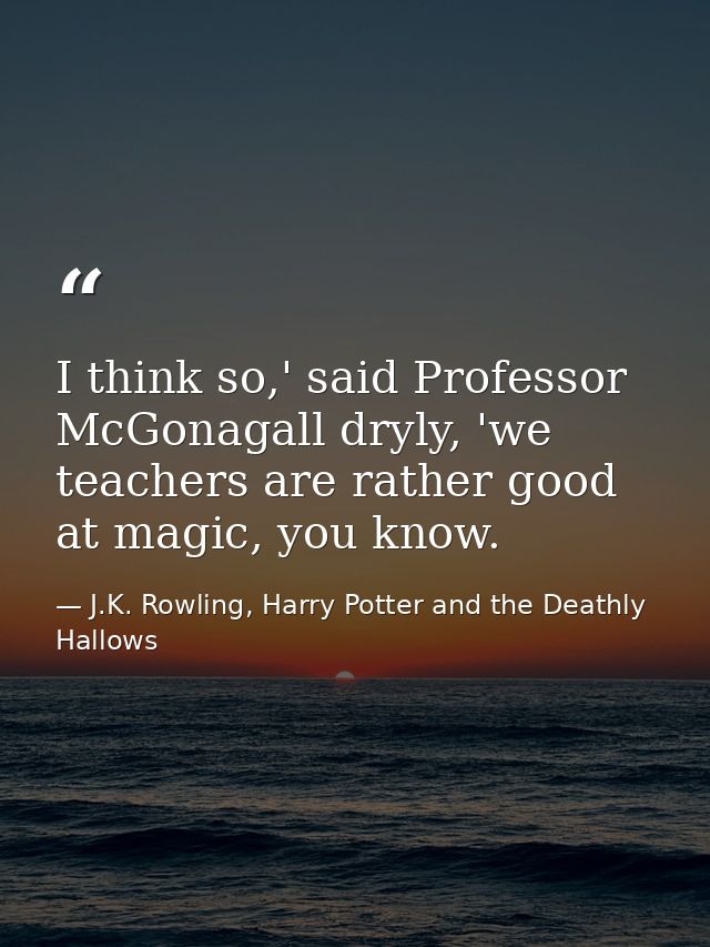 I think so,' said Professor McGonagall dryly, 'we teachers are rather good at magic, you know. — J.K. Rowling, Harry Potter and the Deathly Hallows