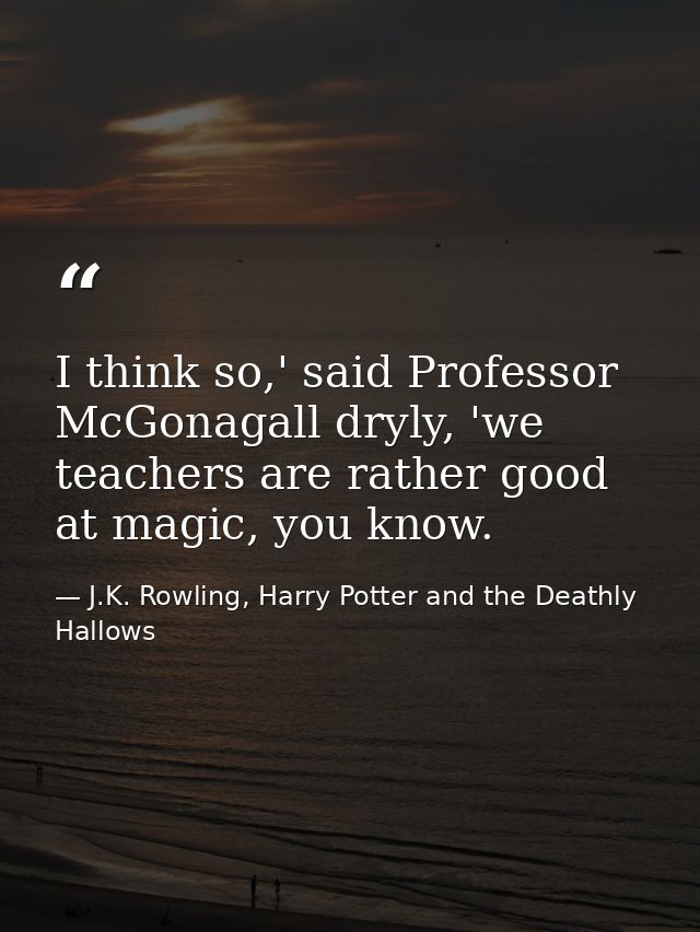 I think so,' said Professor McGonagall dryly, 'we teachers are rather good at magic, you know. — J.K. Rowling, Harry Potter and the Deathly Hallows