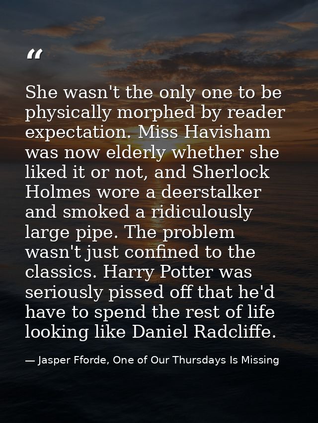She wasn't the only one to be physically morphed by reader expectation. Miss Havisham was now elderly whether she liked  — Jasper Fforde, One of Our Thursdays Is Missing