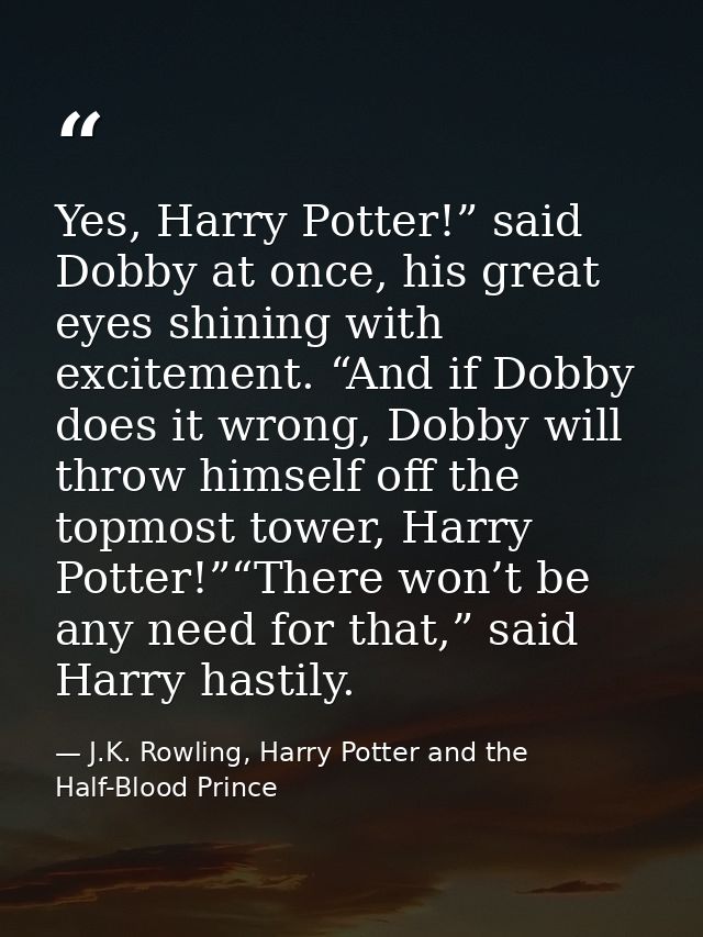 Yes, Harry Potter!” said Dobby at once, his great eyes shining with excitement. “And if Dobby does it wrong, Dobby will  — J.K. Rowling, Harry Potter and the Half-Blood Prince