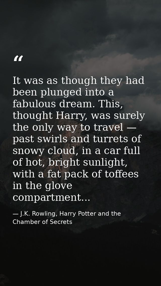 It was as though they had been plunged into a fabulous dream. This, thought Harry, was surely the only way to travel — p — J.K. Rowling, Harry Potter and the Chamber of Secrets