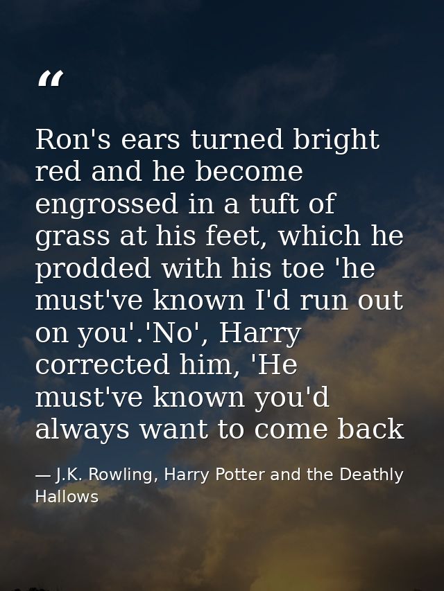 Ron's ears turned bright red and he become engrossed in a tuft of grass at his feet, which he prodded with his toe 'he m — J.K. Rowling, Harry Potter and the Deathly Hallows