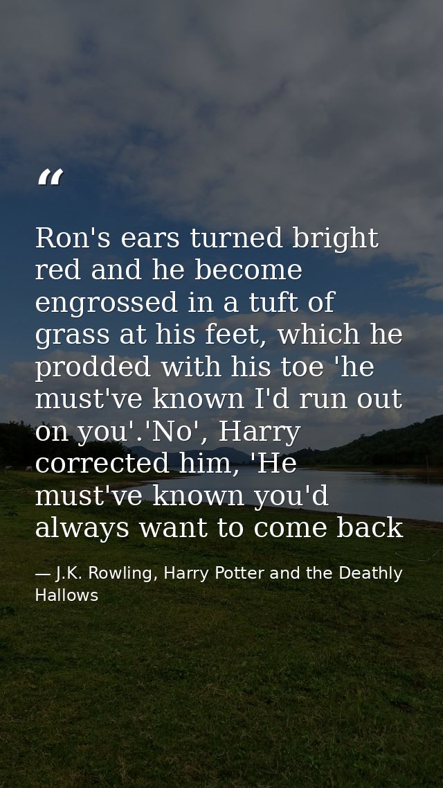 Ron's ears turned bright red and he become engrossed in a tuft of grass at his feet, which he prodded with his toe 'he m — J.K. Rowling, Harry Potter and the Deathly Hallows