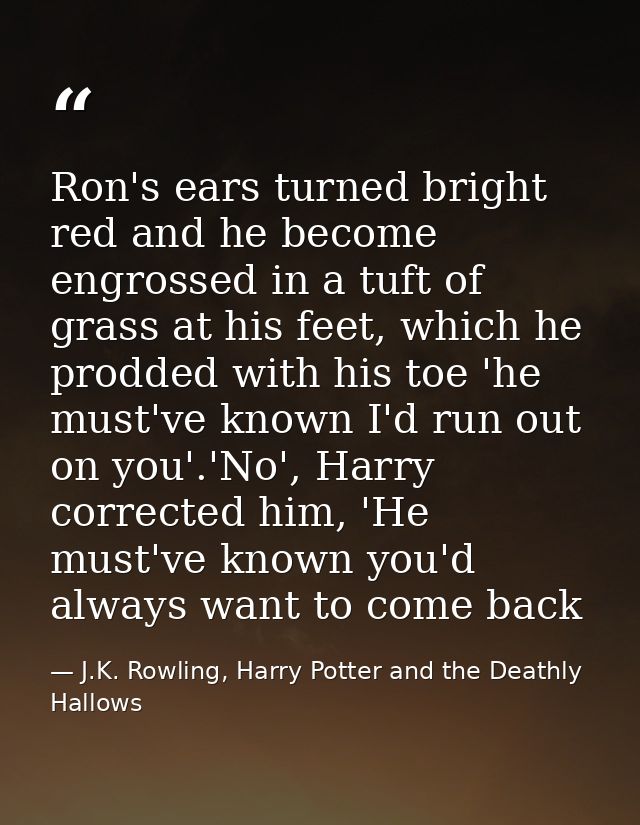 Ron's ears turned bright red and he become engrossed in a tuft of grass at his feet, which he prodded with his toe 'he m — J.K. Rowling, Harry Potter and the Deathly Hallows