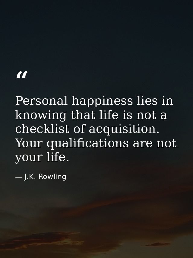 Personal happiness lies in knowing that life is not a checklist of acquisition. Your qualifications are not your life. — J.K. Rowling