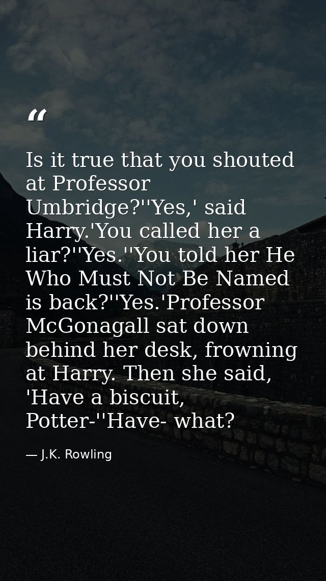 Is it true that you shouted at Professor Umbridge?''Yes,' said Harry.'You called her a liar?''Yes.''You told her He Who  — J.K. Rowling