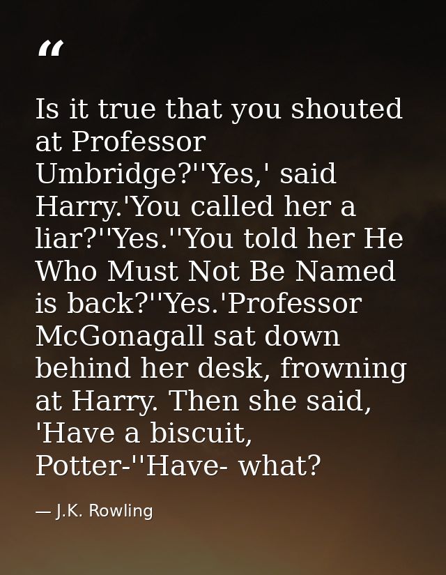 Is it true that you shouted at Professor Umbridge?''Yes,' said Harry.'You called her a liar?''Yes.''You told her He Who  — J.K. Rowling