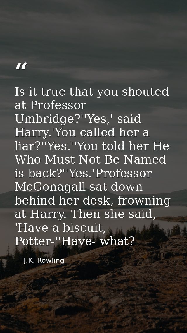 Is it true that you shouted at Professor Umbridge?''Yes,' said Harry.'You called her a liar?''Yes.''You told her He Who  — J.K. Rowling