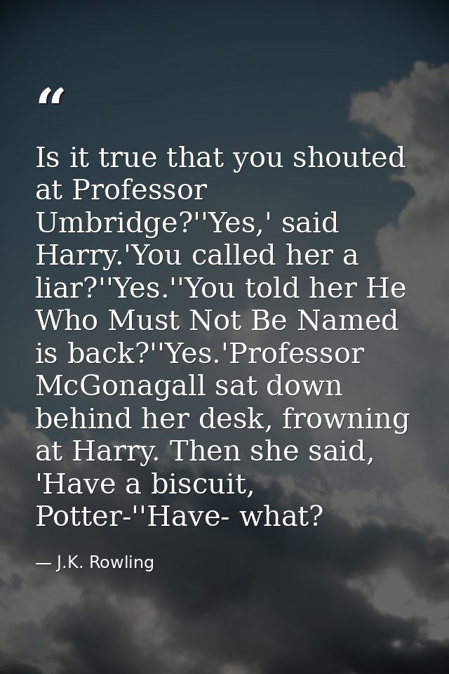Is it true that you shouted at Professor Umbridge?''Yes,' said Harry.'You called her a liar?''Yes.''You told her He Who  — J.K. Rowling