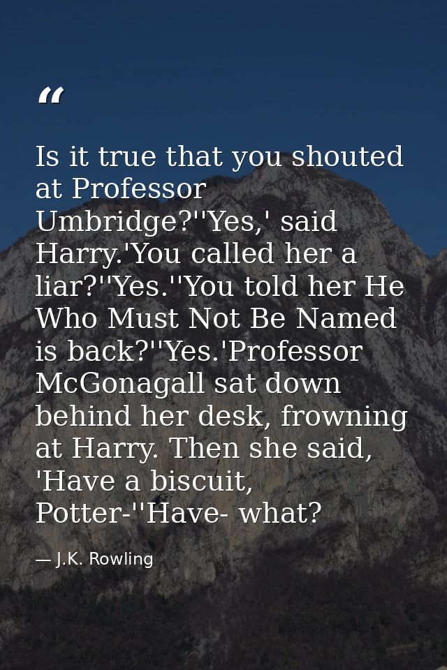 Is it true that you shouted at Professor Umbridge?''Yes,' said Harry.'You called her a liar?''Yes.''You told her He Who  — J.K. Rowling