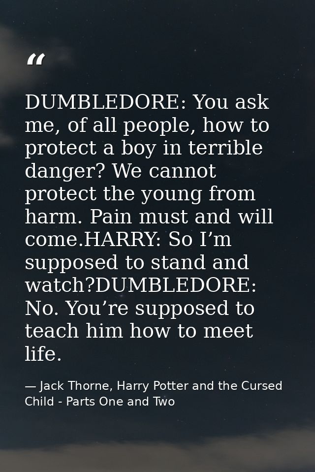 DUMBLEDORE: You ask me, of all people, how to protect a boy in terrible danger? We cannot protect the young from harm. P — Jack Thorne, Harry Potter and the Cursed Child - Parts One and Two